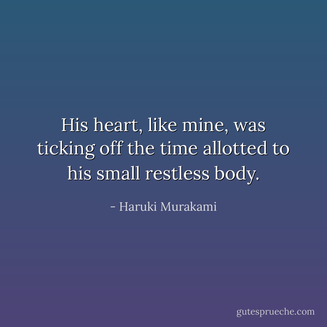 His heart, like mine, was ticking off the time allotted to his small restless body. - Haruki Murakami