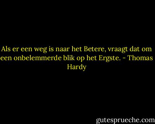 Als er een weg is naar het Betere, vraagt dat om een onbelemmerde blik op het Ergste. - Thomas Hardy