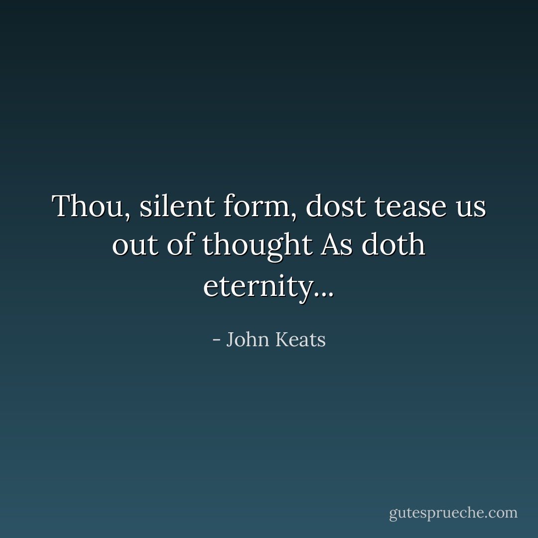 Thou, silent form, dost tease us out of thought<br />As doth eternity... - John Keats