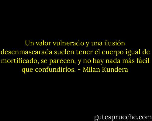 Un valor vulnerado y una ilusión desenmascarada suelen tener el cuerpo igual de mortificado, se parecen, y no hay nada más fácil que confundirlos. - Milan Kundera