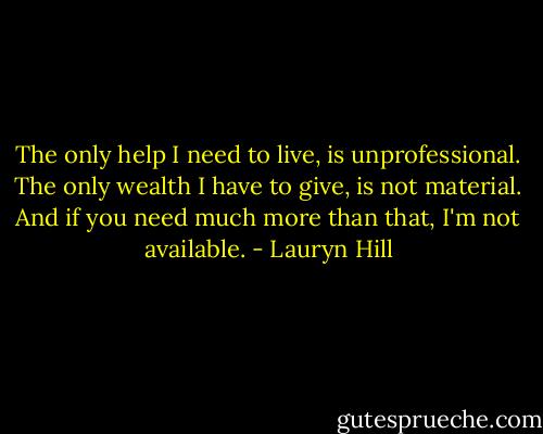 The only help I need to live, is unprofessional. The only wealth I have to give, is not material. And if you need much more than that, I'm not available. - Lauryn Hill