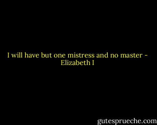 I will have but one mistress and no master - Elizabeth I