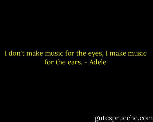 I don't make music for the eyes, I make music for the ears. - Adele