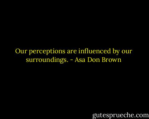 Our perceptions are influenced by our surroundings. - Asa Don Brown