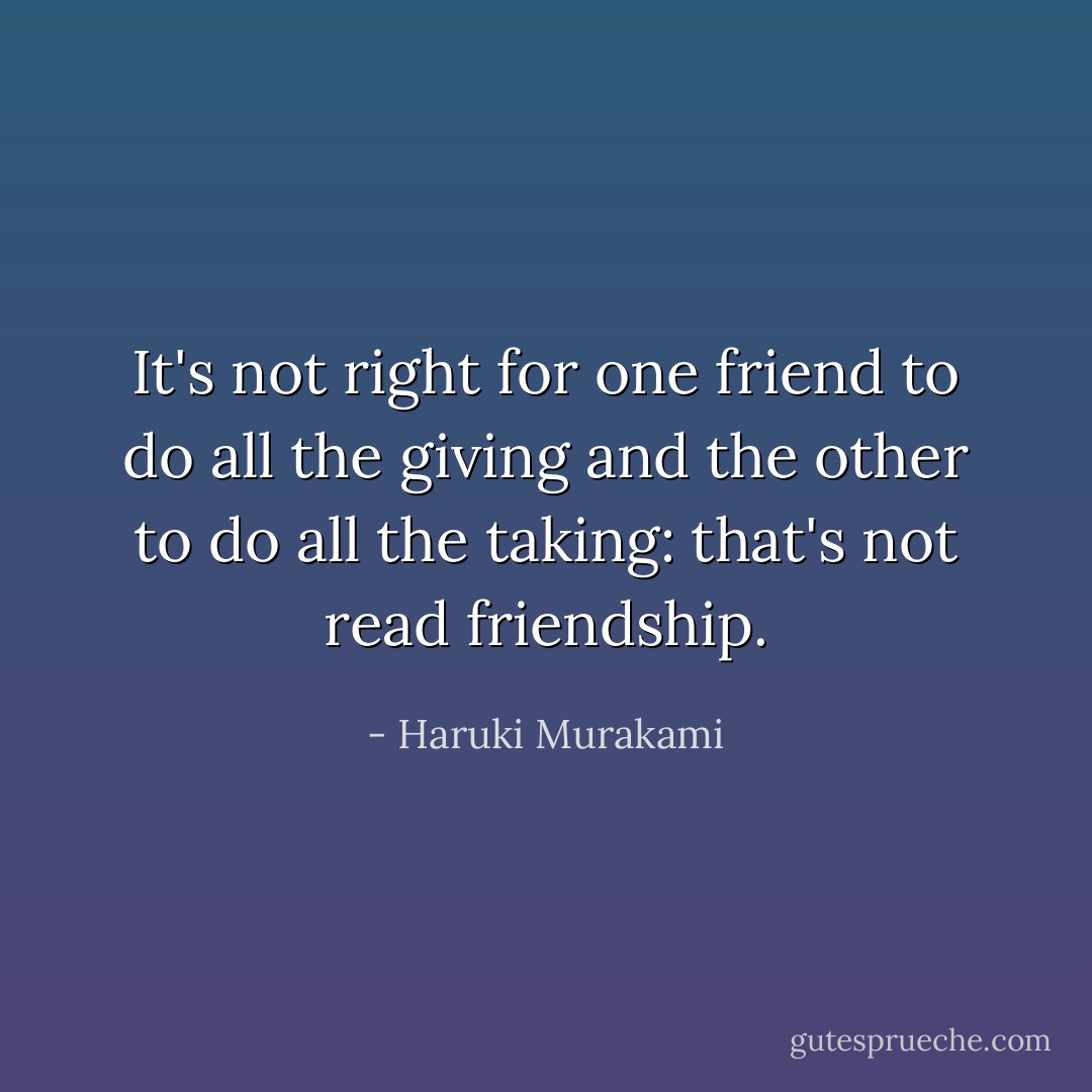 It's not right for one friend to do all the giving and the other to do all the taking: that's not read friendship. - Haruki Murakami