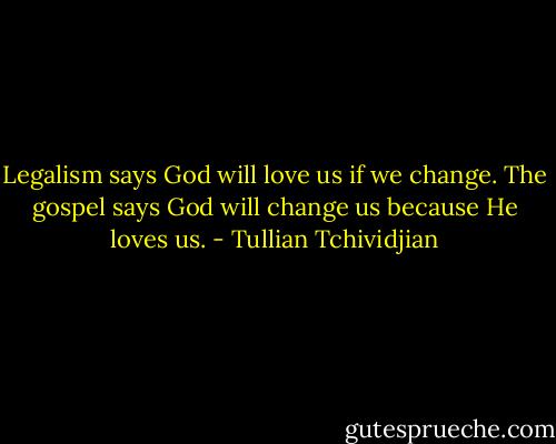 Legalism says God will love us if we change. The gospel says God will change us because He loves us. - Tullian Tchividjian