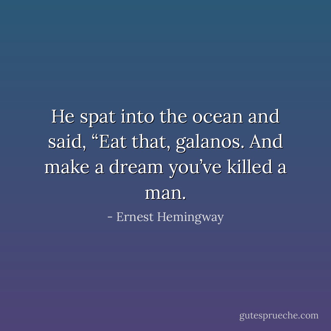 He spat into the ocean and said, “Eat that, galanos. And make a dream you’ve killed a man. - Ernest Hemingway