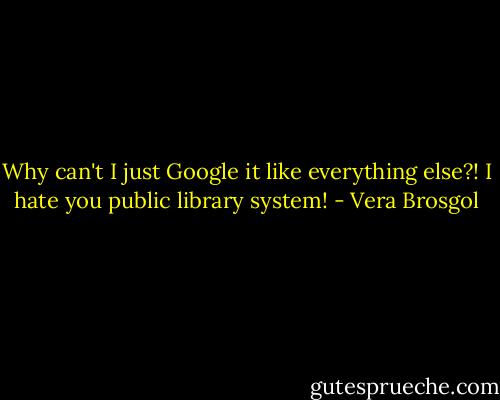 Why can't I just Google it like everything else?! I hate you public library system! - Vera Brosgol