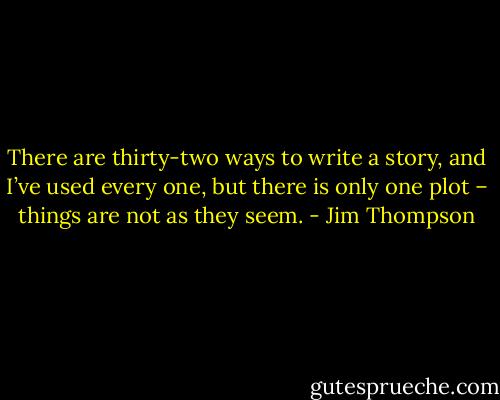 There are thirty-two ways to write a story, and I’ve used every one, but there is only one plot – things are not as they seem. - Jim Thompson