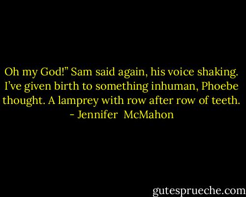 Oh my God!” Sam said again, his voice shaking. I’ve given birth to something inhuman, Phoebe thought. A lamprey with row after row of teeth. - Jennifer  McMahon