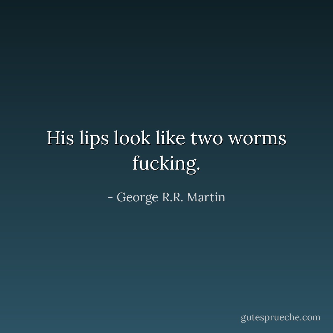 His lips look like two worms fucking. - George R.R. Martin