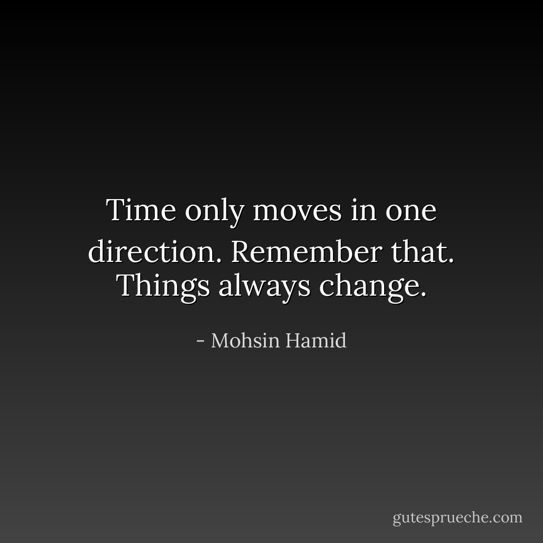 Time only moves in one direction. Remember that. Things always change. - Mohsin Hamid