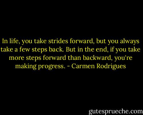 In life, you take strides forward, but you always take a few steps back. But in the end, if you take more steps forward than backward, you're making progress. - Carmen Rodrigues