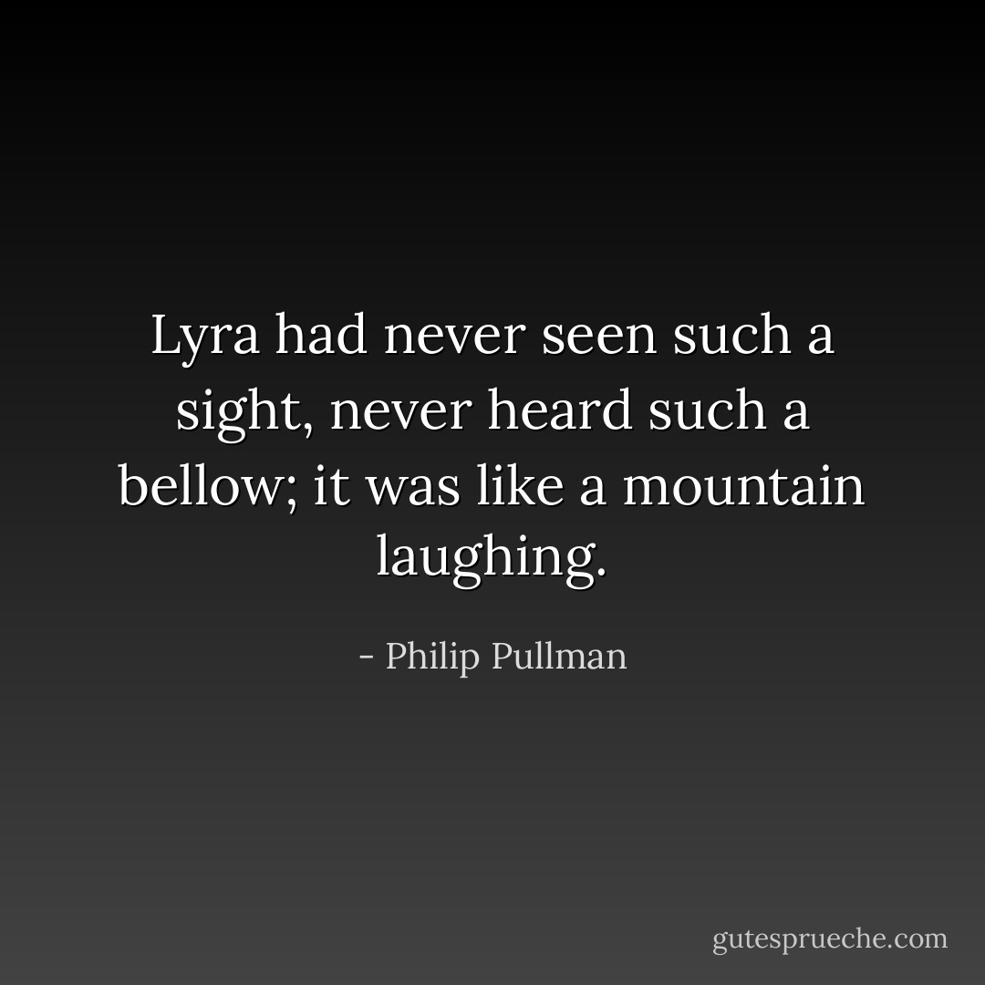 Lyra had never seen such a sight, never heard such a bellow; it was like a mountain laughing. - Philip Pullman