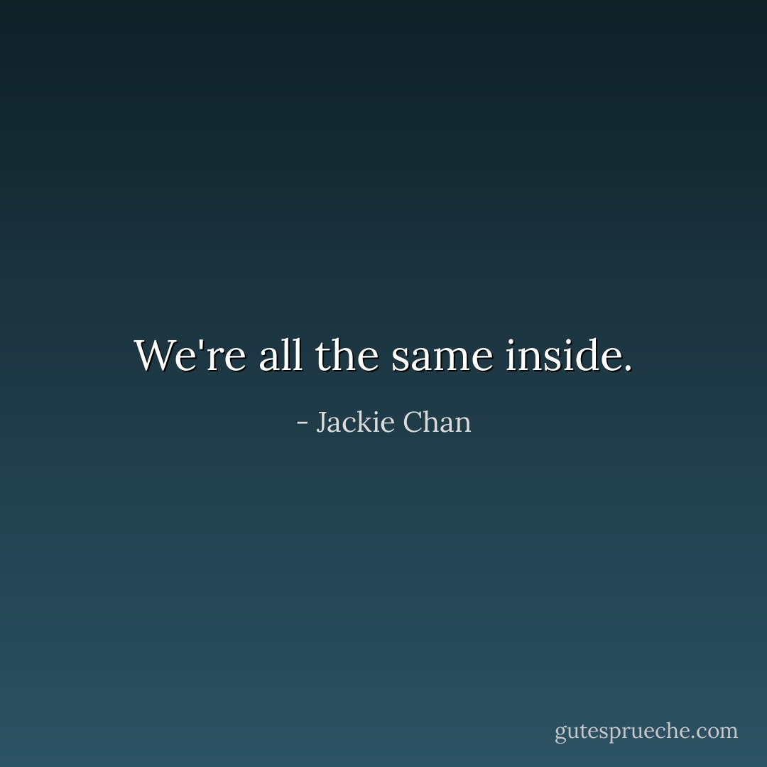 We're all the same inside. - Jackie Chan