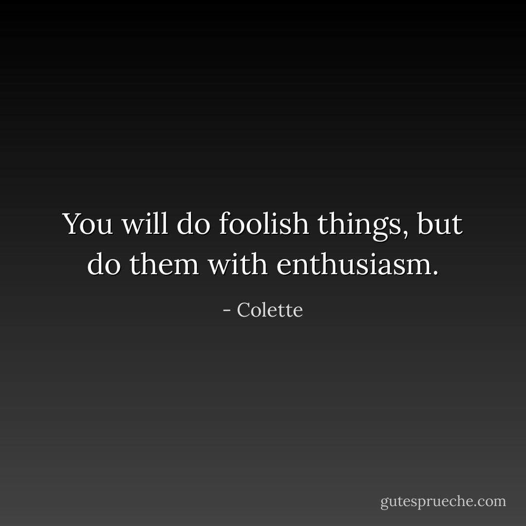 You will do foolish things, but do them with enthusiasm. - Colette
