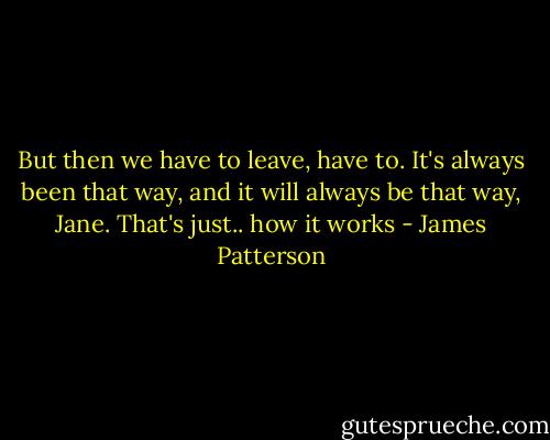 But then we have to leave, have to. It's always been that way, and it will always be that way, Jane. That's just.. how it works - James Patterson