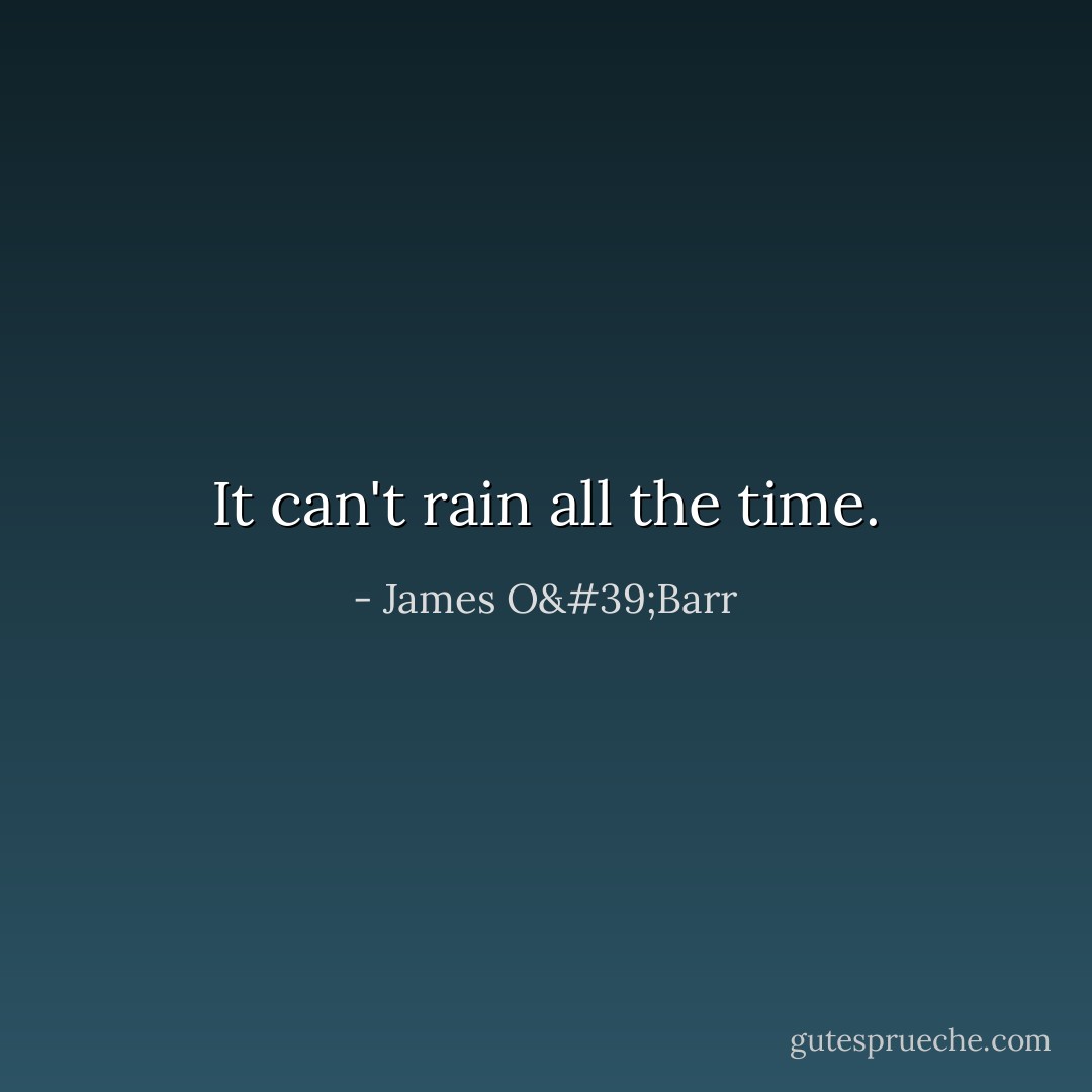 It can't rain all the time. - James O'Barr