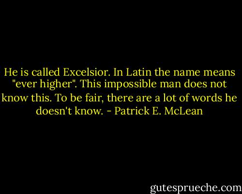He is called Excelsior. In Latin the name means "ever higher". This impossible man does not know this. To be fair, there are a lot of words he doesn't know. - Patrick E. McLean
