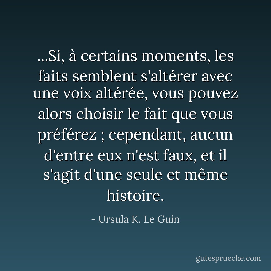 ...Si, à certains moments, les faits semblent s'altérer avec une voix altérée, vous pouvez alors choisir le fait que vous préférez ; cependant, aucun d'entre eux n'est faux, et il s'agit d'une seule et même histoire. - Ursula K. Le Guin
