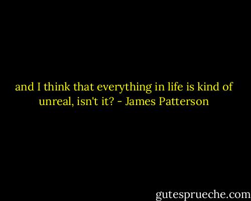 and I think that everything in life is kind of unreal, isn't it? - James Patterson
