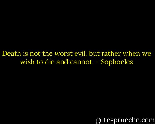 Death is not the worst evil, but rather when we wish to die and cannot. - Sophocles
