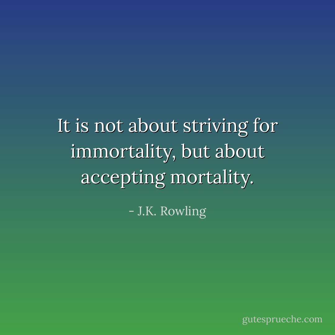 It is not about striving for immortality, but about accepting mortality. - J.K. Rowling