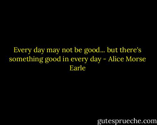 Every day may not be good...<br />but there's something good in every day - Alice Morse Earle