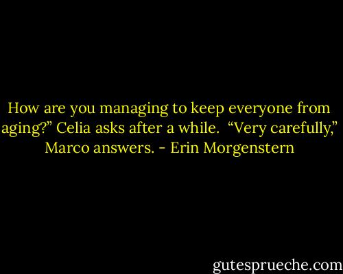 How are you managing to keep everyone from aging?” Celia asks after a while. <br />“Very carefully,” Marco answers. - Erin Morgenstern