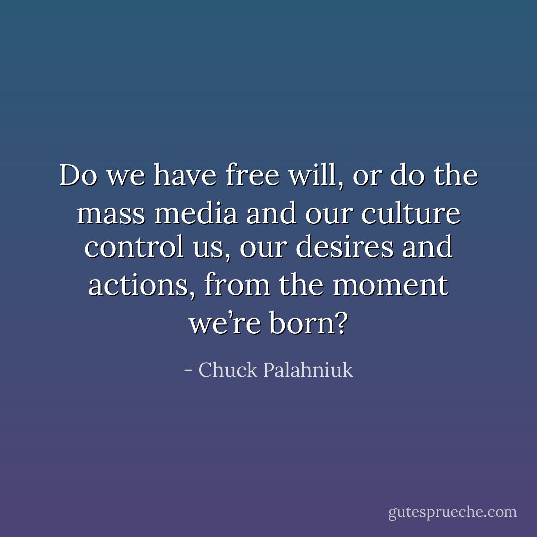 Do we have free will, or do the mass media and our culture control us, our desires and actions, from the moment we’re born? - Chuck Palahniuk