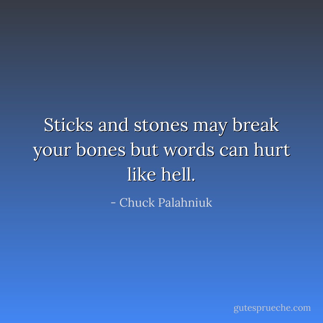 Sticks and stones may break your bones but words can hurt like hell. - Chuck Palahniuk