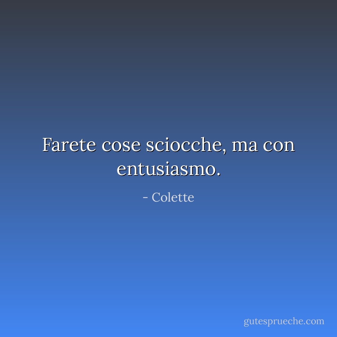 Farete cose sciocche, ma con entusiasmo. - Colette