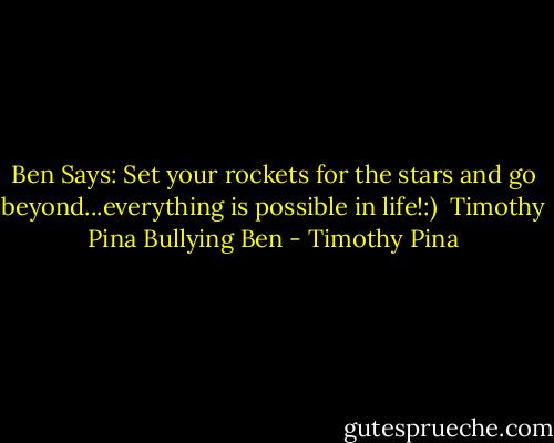 Ben Says: Set your rockets for the stars and go beyond...everything is possible in life!:)<br /><br />Timothy Pina<br />Bullying Ben - Timothy Pina