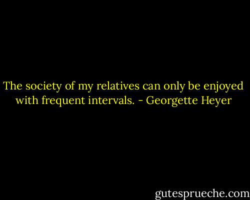 The society of my relatives can only be enjoyed with frequent intervals. - Georgette Heyer