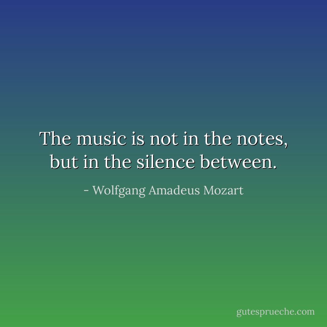 The music is not in the notes,<br />but in the silence between. - Wolfgang Amadeus Mozart