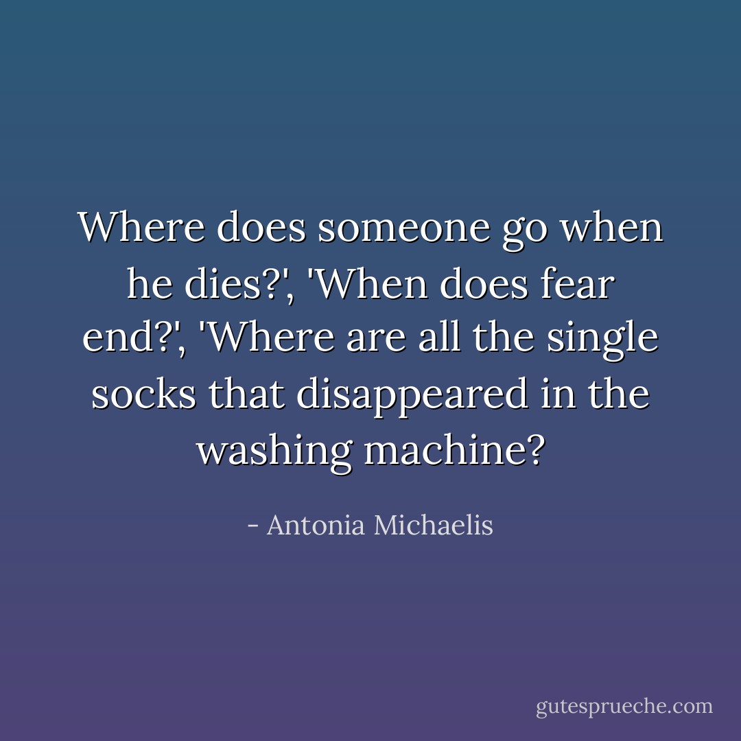 Where does someone go when he dies?', 'When does fear end?', 'Where are all the single socks that disappeared in the washing machine? - Antonia Michaelis