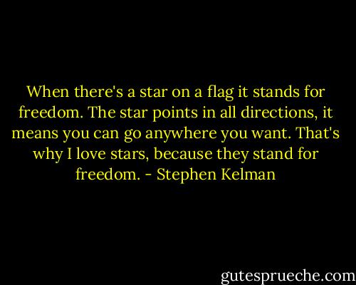 When there's a star on a flag it stands for freedom. The star points in all directions, it means you can go anywhere you want. That's why I love stars, because they stand for freedom. - Stephen Kelman