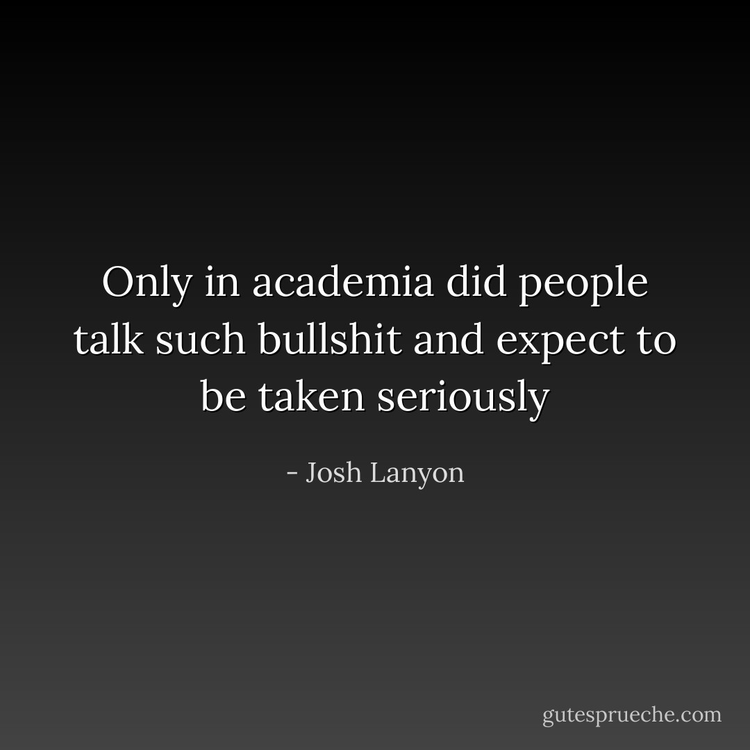 Only in academia did people talk such bullshit and expect to be taken seriously - Josh Lanyon