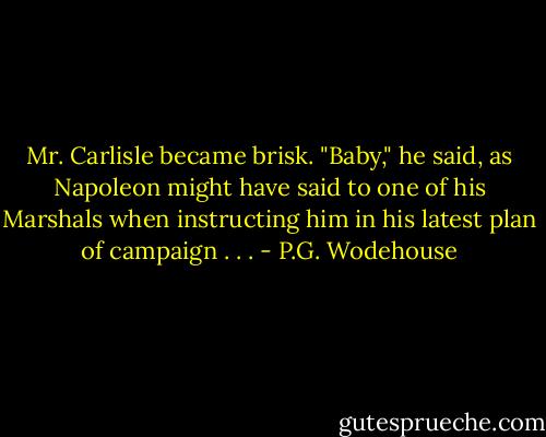 Mr. Carlisle became brisk. "Baby," he said, as Napoleon might have said to one of his Marshals when instructing him in his latest plan of campaign . . . - P.G. Wodehouse