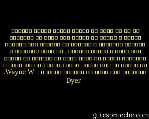 ان أي شئ تريد ان تحققة يعتبر حقيقة موجودة قائمة و حاضرة فى الروح حرر عقلك من الافكار الخاصة بالشروط و القيود او احتمال عدم القدرة على تجلي و اظهار رغباتك . ان بقيت الرغبات و الافكار قائمة في عقلك بدون ان يزعجها شئ وكذلك في النية في نفس الوقت فسوف تتحول هذه الافكار و الرغبات الى واقع في العالم المادي - Wayne W. Dyer