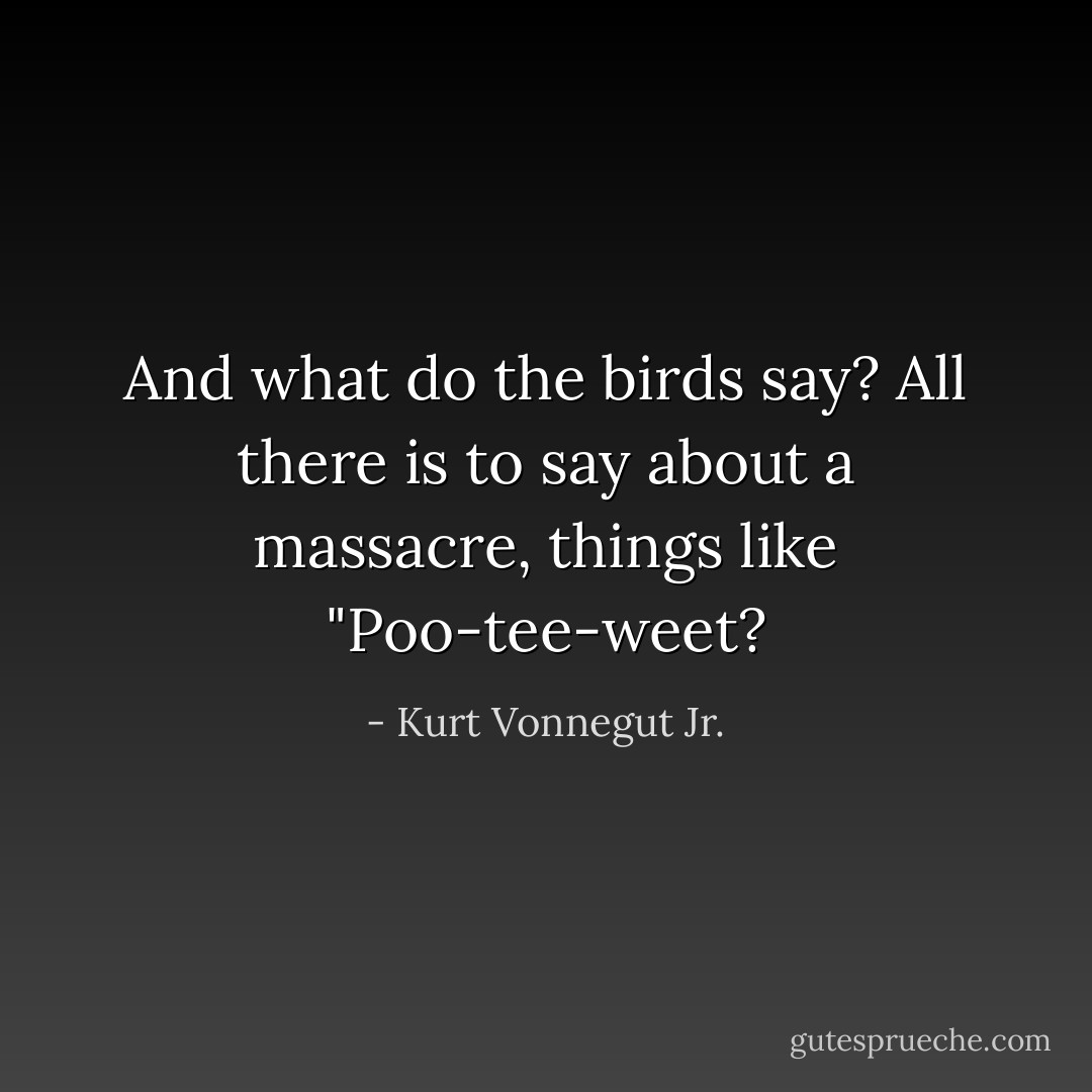 And what do the birds say? All there is to say about a massacre, things like "Poo-tee-weet? - Kurt Vonnegut Jr.