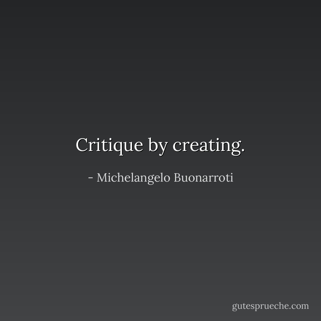 Critique by creating. - Michelangelo Buonarroti