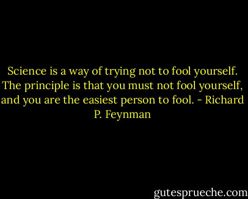 Science is a way of trying not to fool yourself. The principle is that you must not fool yourself, and you are the easiest person to fool. - Richard P. Feynman