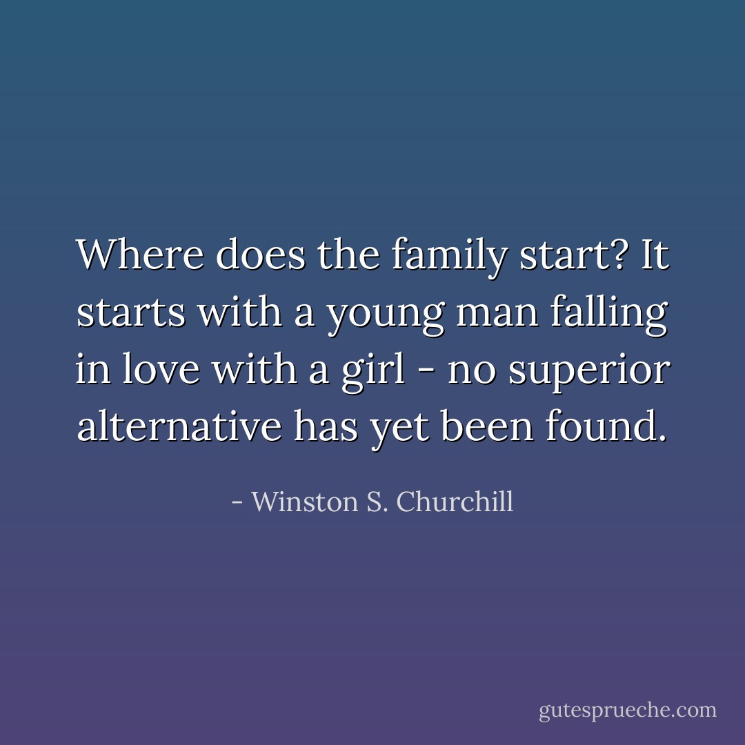 Where does the family start? It starts with a young man falling in love with a girl - no superior alternative has yet been found. - Winston S. Churchill