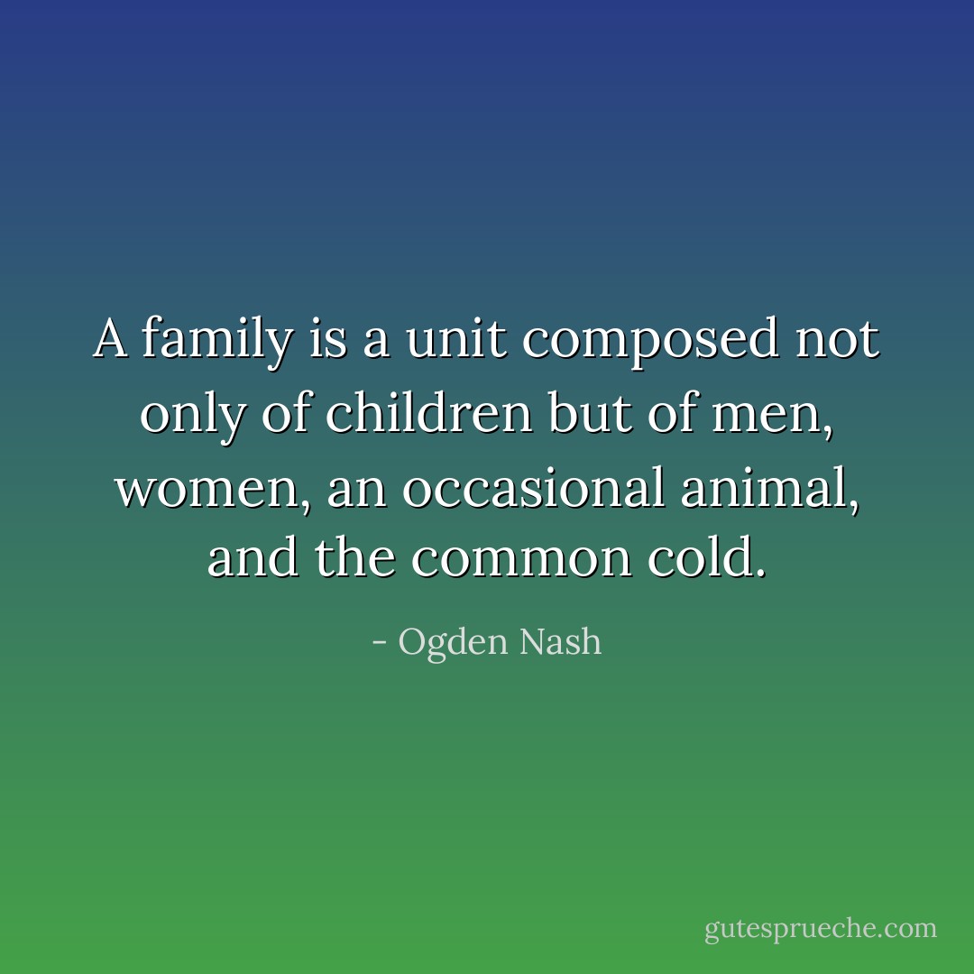 A family is a unit composed not only of children but of men, women, an occasional animal, and the common cold. - Ogden Nash