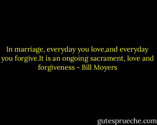 In marriage, everyday you love,and everyday you forgive.It is an ongoing sacrament, love and forgiveness - Bill Moyers