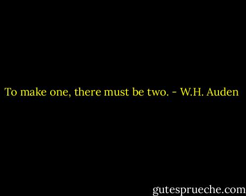 To make one, there must be two. - W.H. Auden