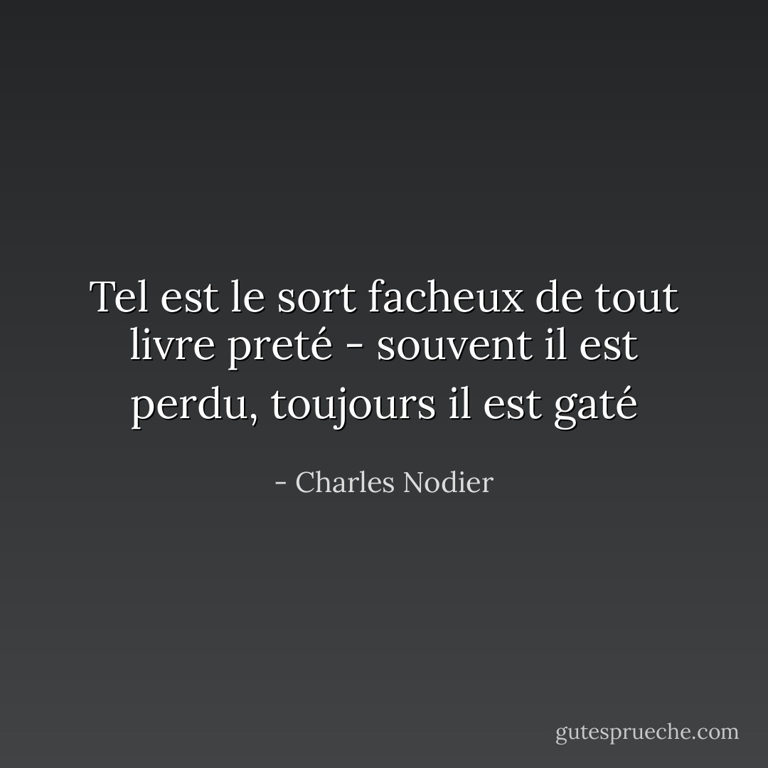 Tel est le sort facheux de tout livre preté - souvent il est perdu, toujours il est gaté - Charles Nodier