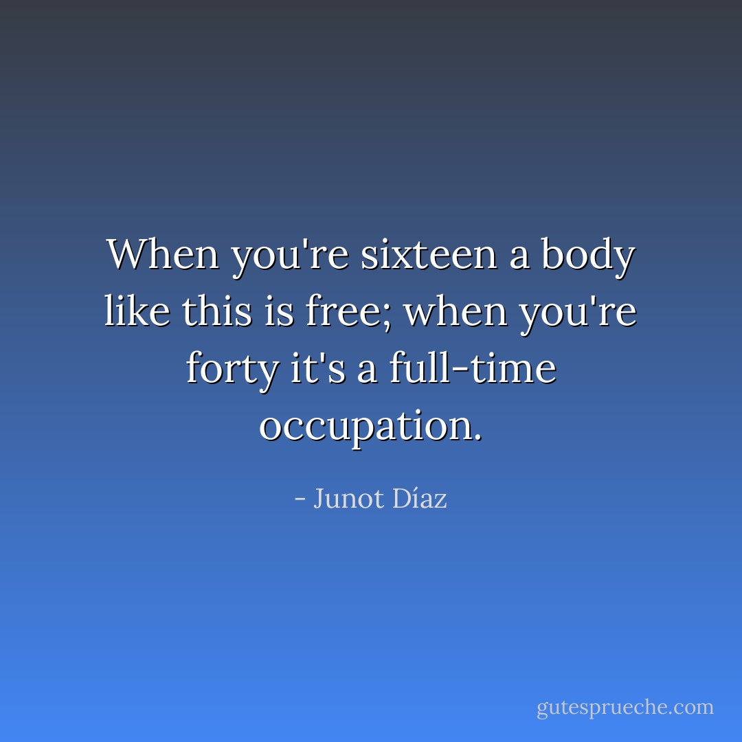 When you're sixteen a body like this is free; when you're forty it's a full-time occupation. - Junot Díaz