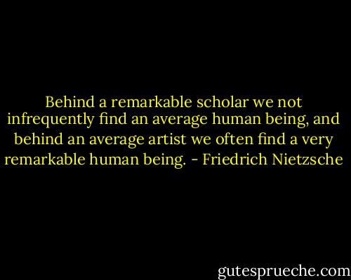 Behind a remarkable scholar we not infrequently find an average human being, and behind an average artist we often find a very remarkable human being. - Friedrich Nietzsche